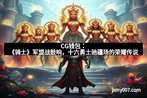 CG钱包：《骑士》军盟战鼓响，十六勇士驰疆场的荣耀传说
